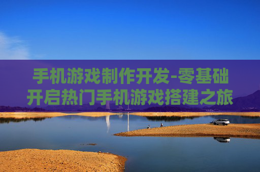 手机游戏制作开发-零基础开启热门手机游戏搭建之旅