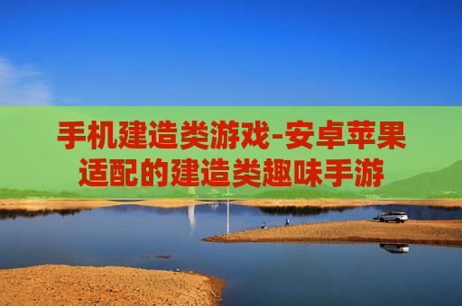 手机建造类游戏-安卓苹果适配的建造类趣味手游