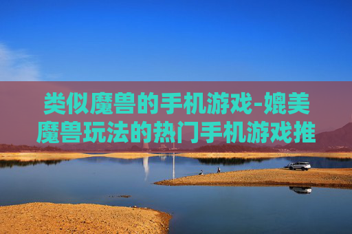 类似魔兽的手机游戏-媲美魔兽玩法的热门手机游戏推荐