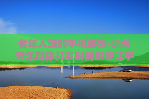 老年人玩的手机游戏-适合老年群体打发时间的趣味手游