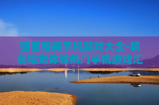画面唯美手机游戏大全-精美视觉体验热门手机游戏汇总