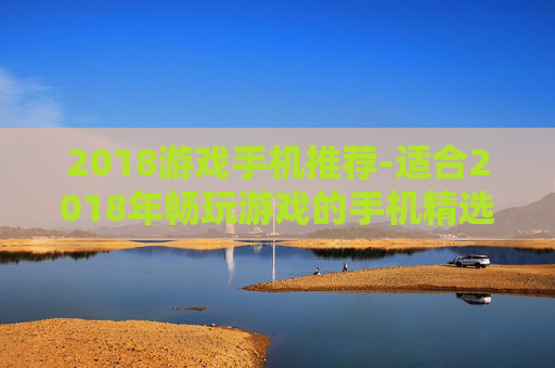 2018游戏手机推荐-适合2018年畅玩游戏的手机精选
