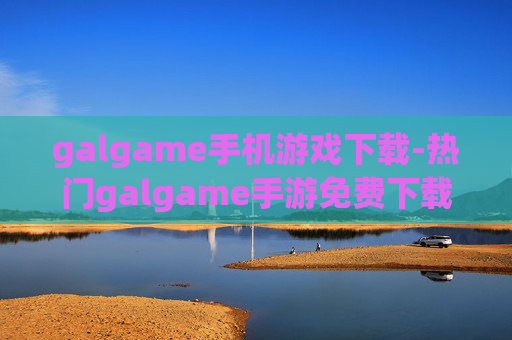 galgame手机游戏下载-热门galgame手游免费下载渠道推荐