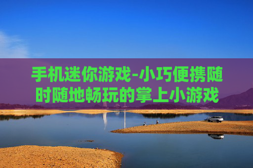 手机迷你游戏-小巧便携随时随地畅玩的掌上小游戏