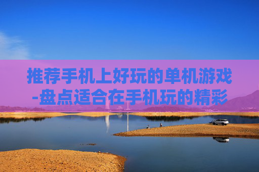 推荐手机上好玩的单机游戏-盘点适合在手机玩的精彩单机游戏佳作