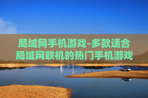 局域网手机游戏-多款适合局域网联机的热门手机游戏推荐