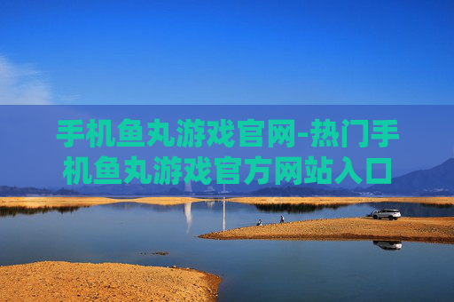 手机鱼丸游戏官网-热门手机鱼丸游戏官方网站入口