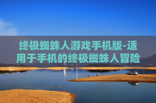 终极蜘蛛人游戏手机版-适用于手机的终极蜘蛛人冒险游戏体验