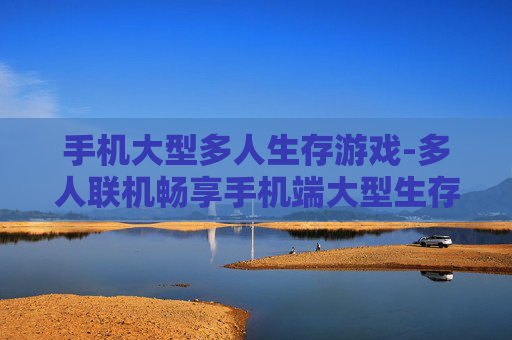手机大型多人生存游戏-多人联机畅享手机端大型生存体验