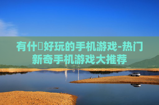 有什麼好玩的手机游戏-热门新奇手机游戏大推荐