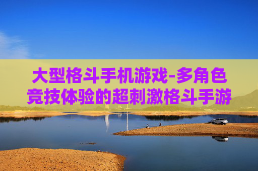 大型格斗手机游戏-多角色竞技体验的超刺激格斗手游
