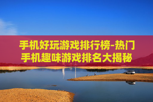 手机好玩游戏排行榜-热门手机趣味游戏排名大揭秘
