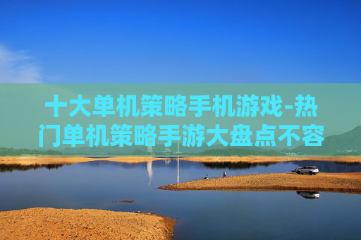 十大单机策略手机游戏-热门单机策略手游大盘点不容错过