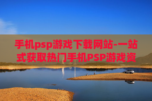 手机psp游戏下载网站-一站式获取热门手机PSP游戏资源平台