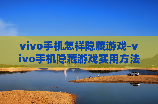 vivo手机怎样隐藏游戏-vivo手机隐藏游戏实用方法大揭秘