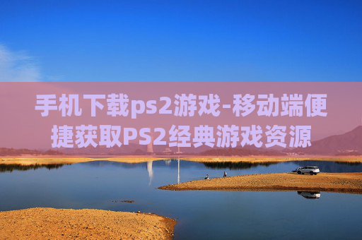 手机下载ps2游戏-移动端便捷获取PS2经典游戏资源