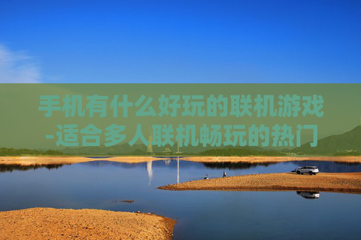手机有什么好玩的联机游戏-适合多人联机畅玩的热门手机游戏推荐