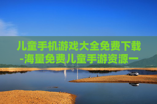 儿童手机游戏大全免费下载-海量免费儿童手游资源一键轻松获取