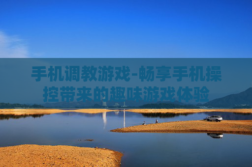 手机调教游戏-畅享手机操控带来的趣味游戏体验