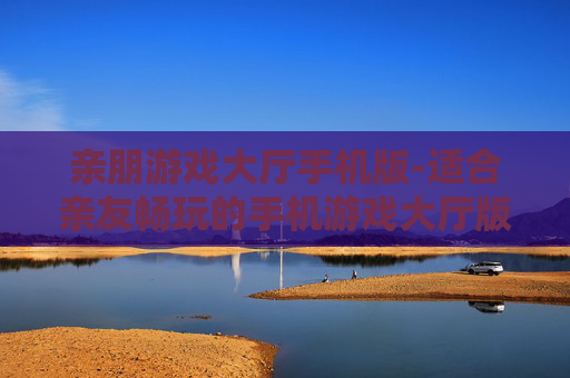 亲朋游戏大厅手机版-适合亲友畅玩的手机游戏大厅版本