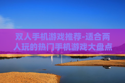 双人手机游戏推荐-适合两人玩的热门手机游戏大盘点