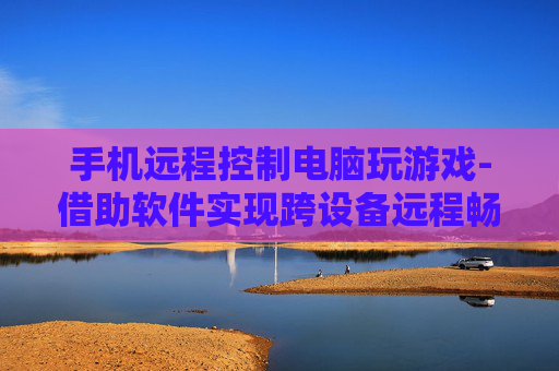 手机远程控制电脑玩游戏-借助软件实现跨设备远程畅玩游戏