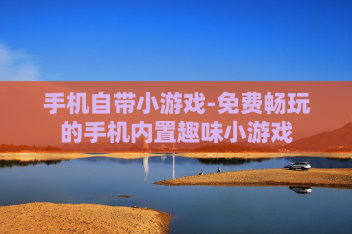 手机自带小游戏-免费畅玩的手机内置趣味小游戏