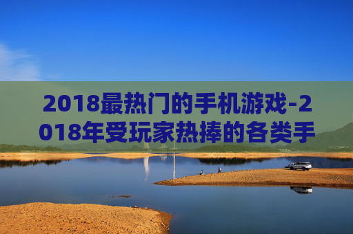 2018最热门的手机游戏-2018年受玩家热捧的各类手机游戏