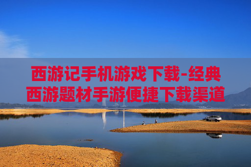 西游记手机游戏下载-经典西游题材手游便捷下载渠道