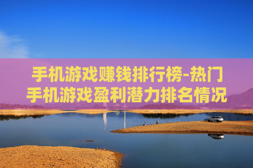 手机游戏赚钱排行榜-热门手机游戏盈利潜力排名情况