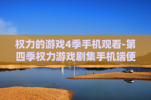 权力的游戏4季手机观看-第四季权力游戏剧集手机端便捷观影方式 权力的游戏4季手机观看-第四季权力游戏剧集手机端便捷观影方式