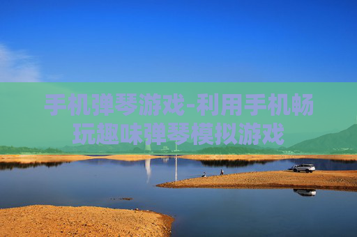 手机弹琴游戏-利用手机畅玩趣味弹琴模拟游戏