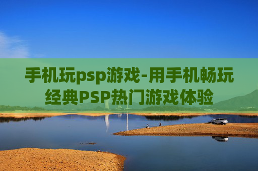 手机玩psp游戏-用手机畅玩经典PSP热门游戏体验 手机玩psp游戏-用手机畅玩经典PSP热门游戏体验