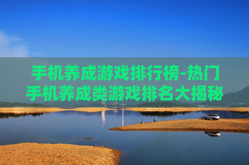 手机养成游戏排行榜-热门手机养成类游戏排名大揭秘