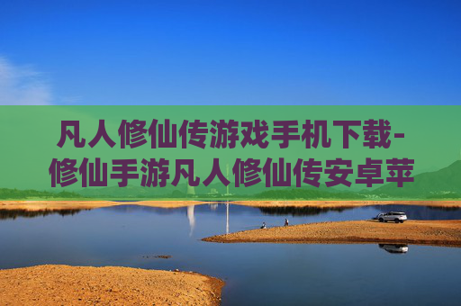 凡人修仙传游戏手机下载-修仙手游凡人修仙传安卓苹果下载渠道
