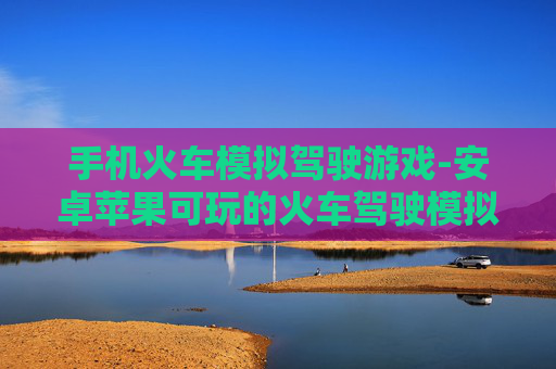手机火车模拟驾驶游戏-安卓苹果可玩的火车驾驶模拟手游