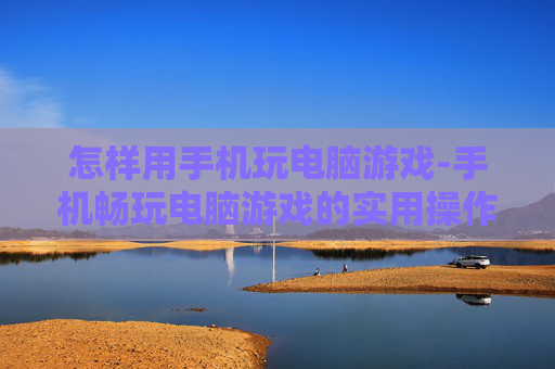 怎样用手机玩电脑游戏-手机畅玩电脑游戏的实用操作技巧