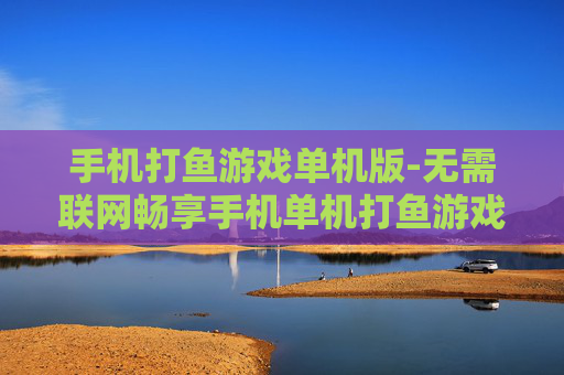 手机打鱼游戏单机版-无需联网畅享手机单机打鱼游戏乐趣