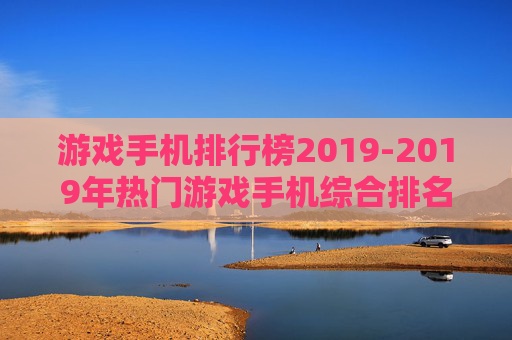 游戏手机排行榜2019-2019年热门游戏手机综合排名情况