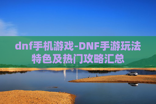 dnf手机游戏-DNF手游玩法特色及热门攻略汇总