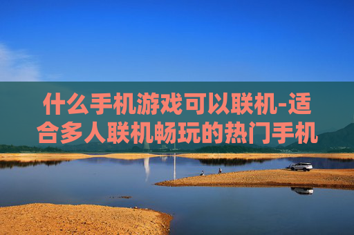什么手机游戏可以联机-适合多人联机畅玩的热门手机游戏推荐