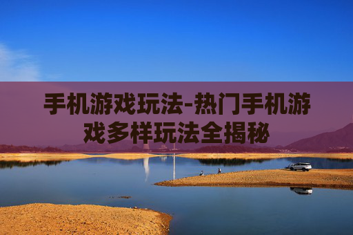 手机游戏玩法-热门手机游戏多样玩法全揭秘