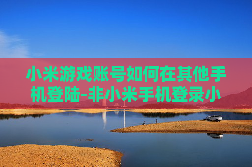小米游戏账号如何在其他手机登陆-非小米手机登录小米游戏账号的方法