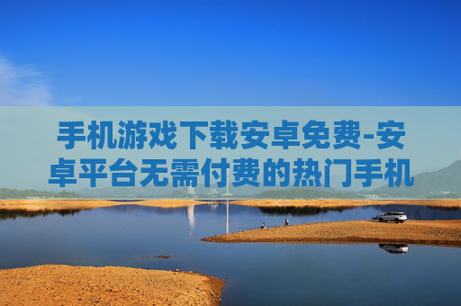 手机游戏下载安卓免费-安卓平台无需付费的热门手机游戏资源