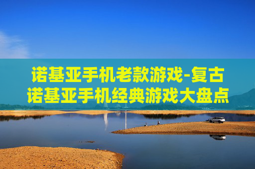 诺基亚手机老款游戏-复古诺基亚手机经典游戏大盘点