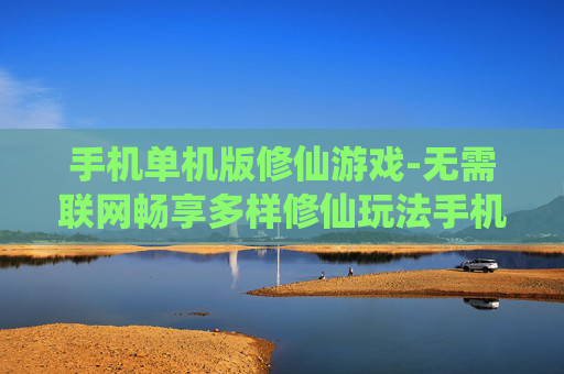 手机单机版修仙游戏-无需联网畅享多样修仙玩法手机游戏