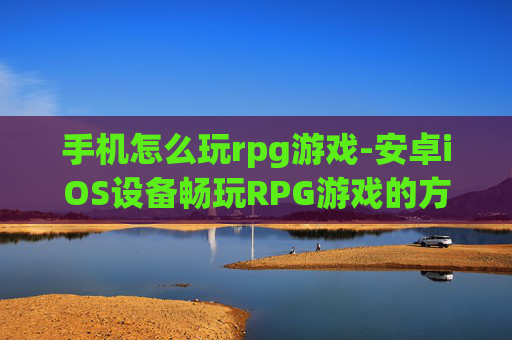 手机怎么玩rpg游戏-安卓iOS设备畅玩RPG游戏的方法