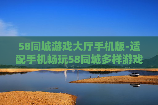 58同城游戏大厅手机版-适配手机畅玩58同城多样游戏的版本