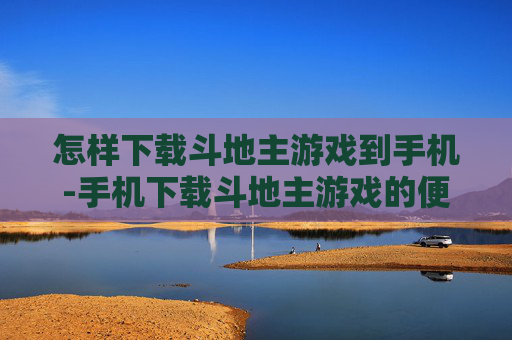 怎样下载斗地主游戏到手机-手机下载斗地主游戏的便捷方法