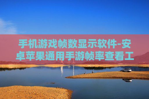 手机游戏帧数显示软件-安卓苹果通用手游帧率查看工具